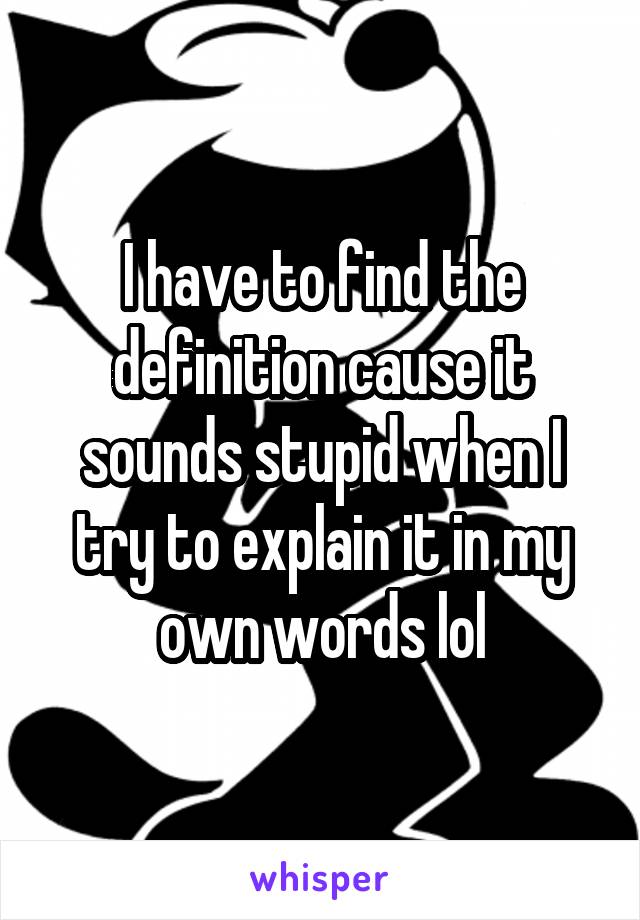 I have to find the definition cause it sounds stupid when I try to explain it in my own words lol