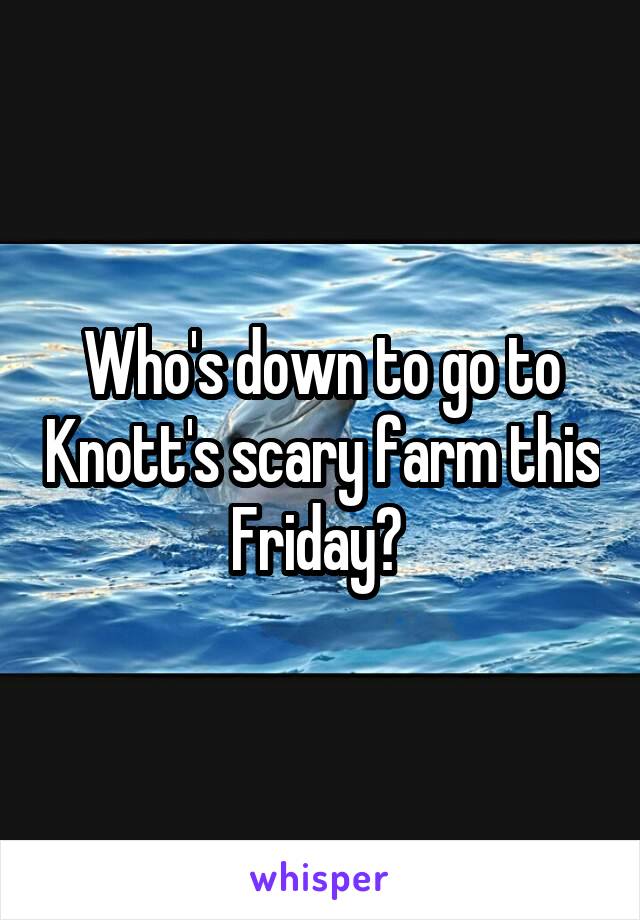 Who's down to go to Knott's scary farm this Friday? 