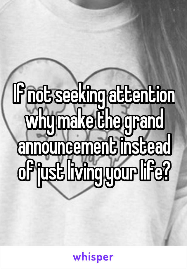 If not seeking attention why make the grand announcement instead of just living your life?