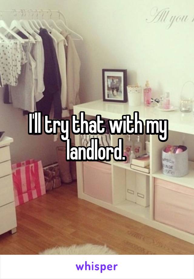 I'll try that with my landlord. 