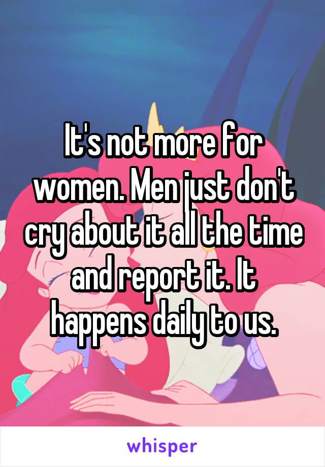 It's not more for women. Men just don't cry about it all the time and report it. It happens daily to us.