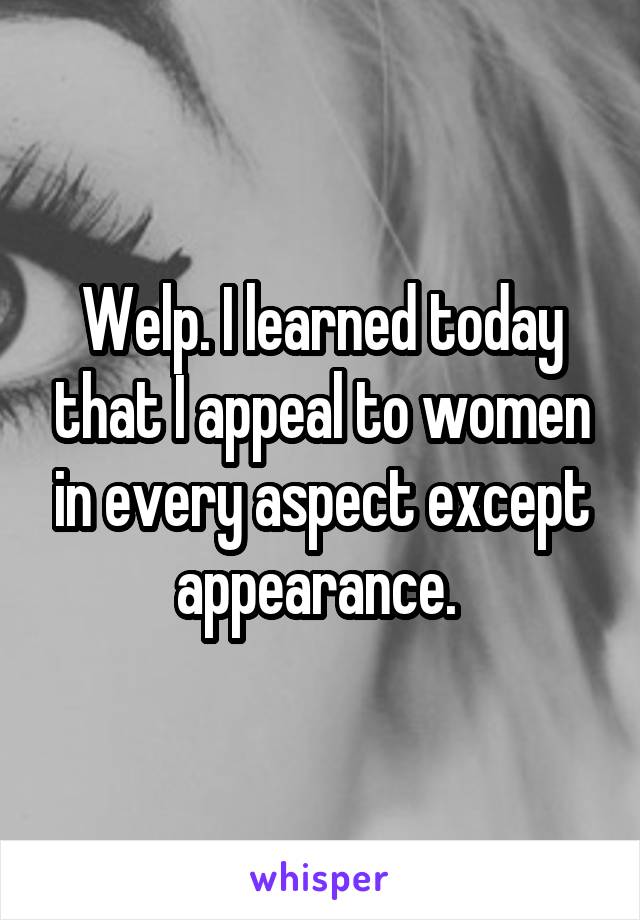 Welp. I learned today that I appeal to women in every aspect except appearance. 
