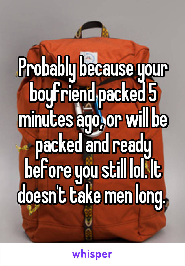 Probably because your boyfriend packed 5 minutes ago, or will be packed and ready before you still lol. It doesn't take men long. 
