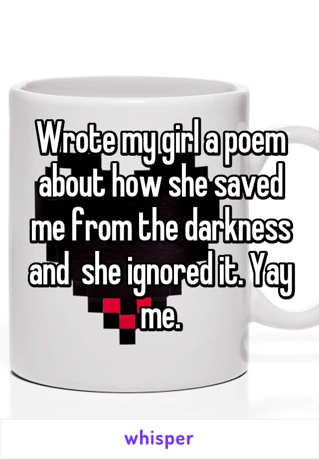 Wrote my girl a poem about how she saved me from the darkness and  she ignored it. Yay me.
