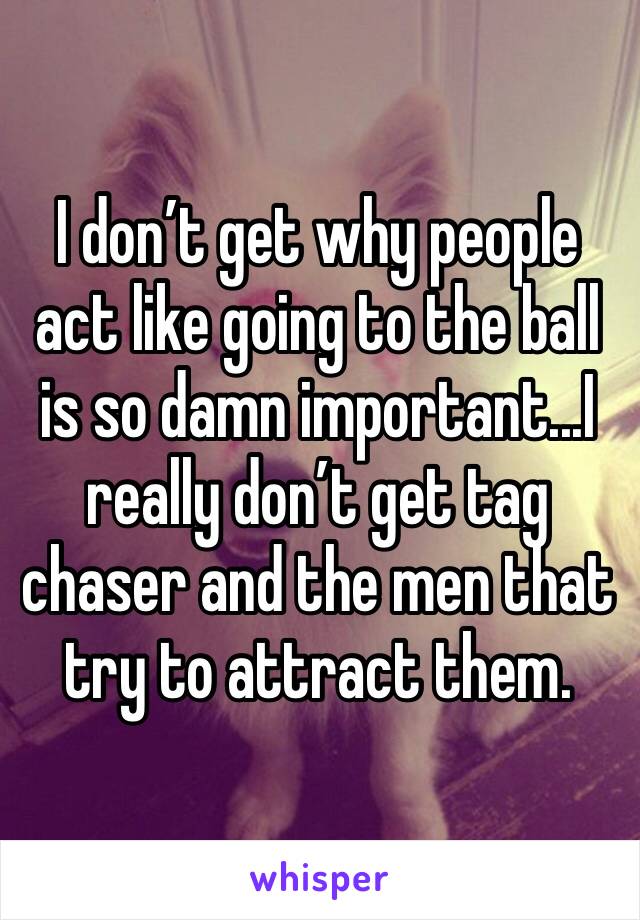 I don’t get why people act like going to the ball is so damn important...I really don’t get tag chaser and the men that try to attract them.