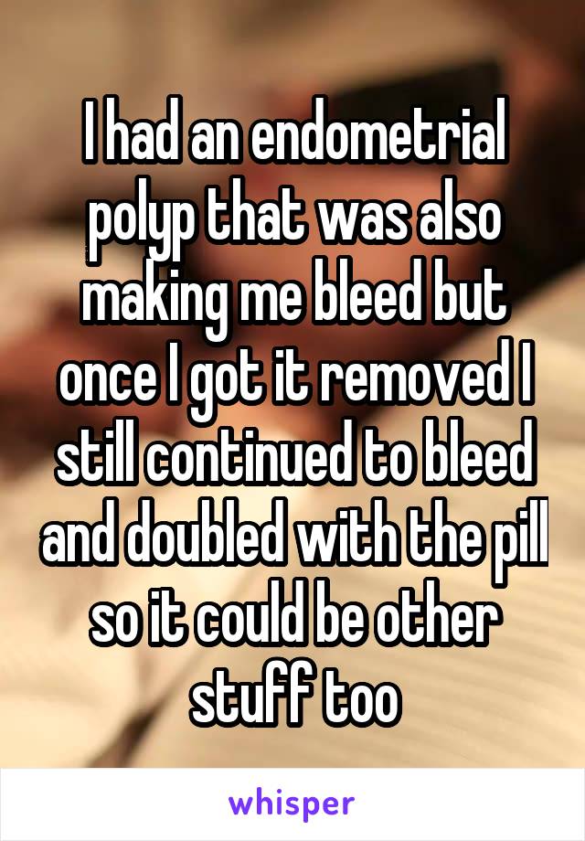 I had an endometrial polyp that was also making me bleed but once I got it removed I still continued to bleed and doubled with the pill so it could be other stuff too