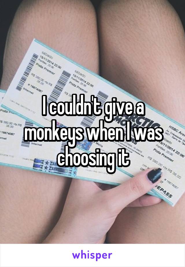 I couldn't give a monkeys when I was choosing it