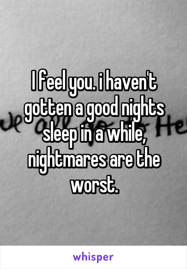 I feel you. i haven't gotten a good nights sleep in a while, nightmares are the worst.