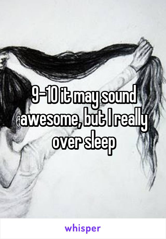9-10 it may sound awesome, but I really over sleep