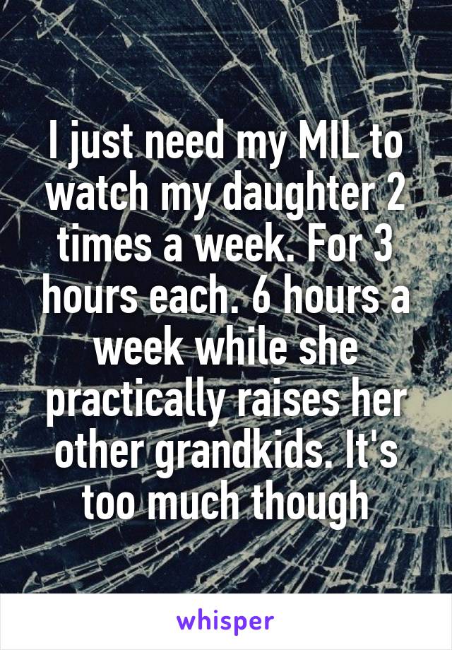 I just need my MIL to watch my daughter 2 times a week. For 3 hours each. 6 hours a week while she practically raises her other grandkids. It's too much though