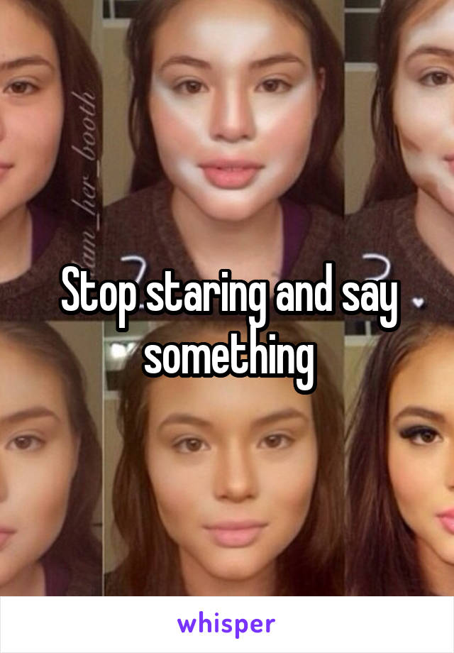 Stop staring and say something