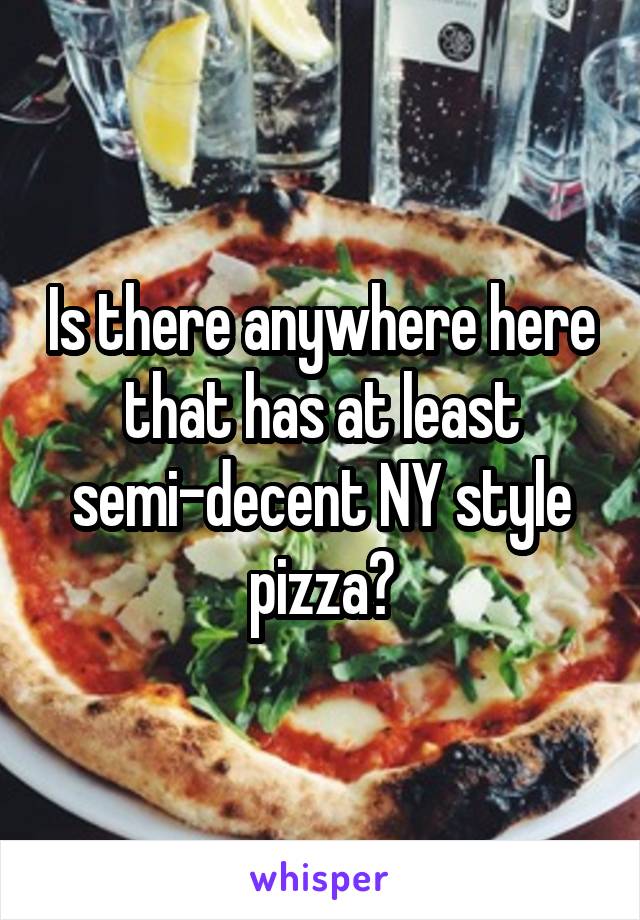 Is there anywhere here that has at least semi-decent NY style pizza?