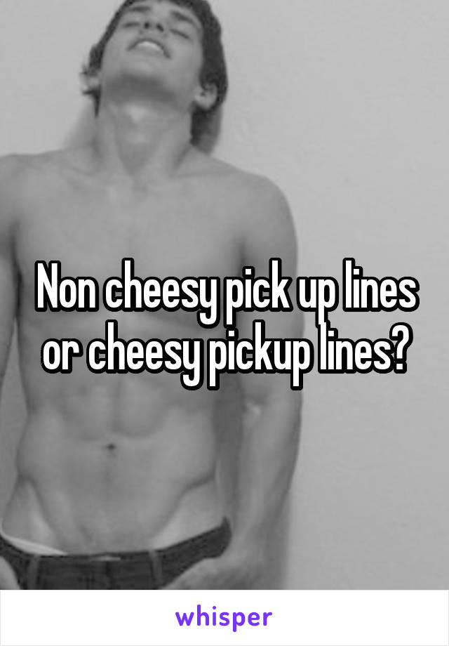 Non cheesy pick up lines or cheesy pickup lines?