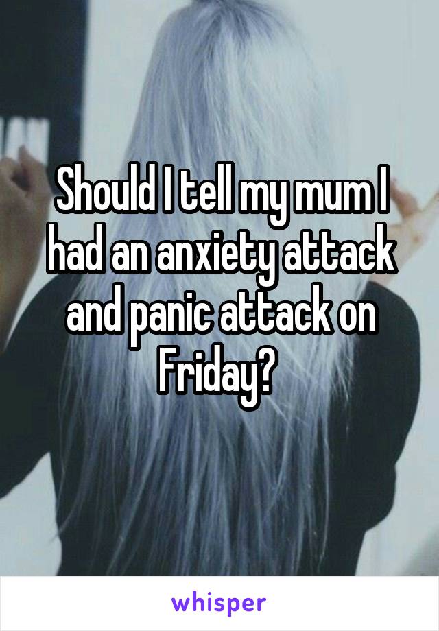 Should I tell my mum I had an anxiety attack and panic attack on Friday? 
