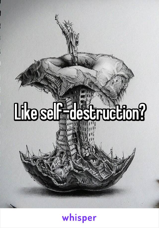 Like self-destruction?