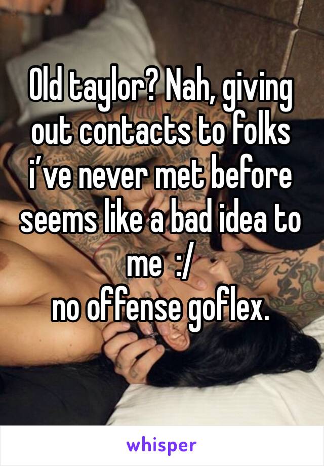 Old taylor? Nah, giving out contacts to folks i’ve never met before seems like a bad idea to me  :/ 
no offense goflex.