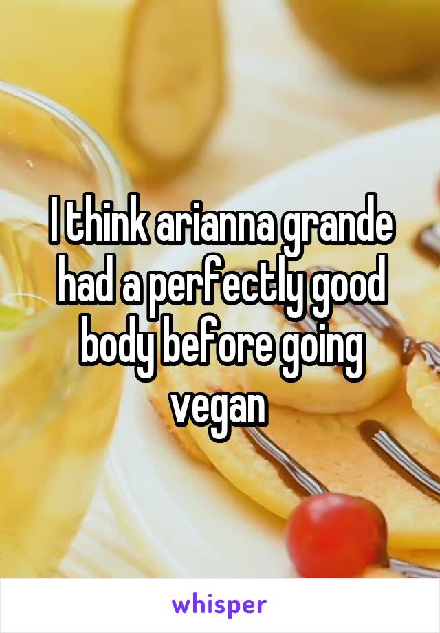 I think arianna grande had a perfectly good body before going vegan 