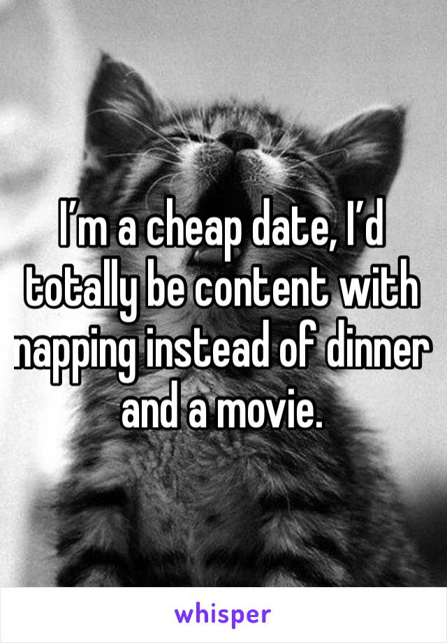 I’m a cheap date, I’d totally be content with napping instead of dinner and a movie.