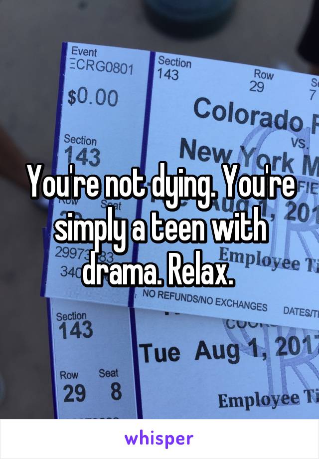 You're not dying. You're simply a teen with drama. Relax. 