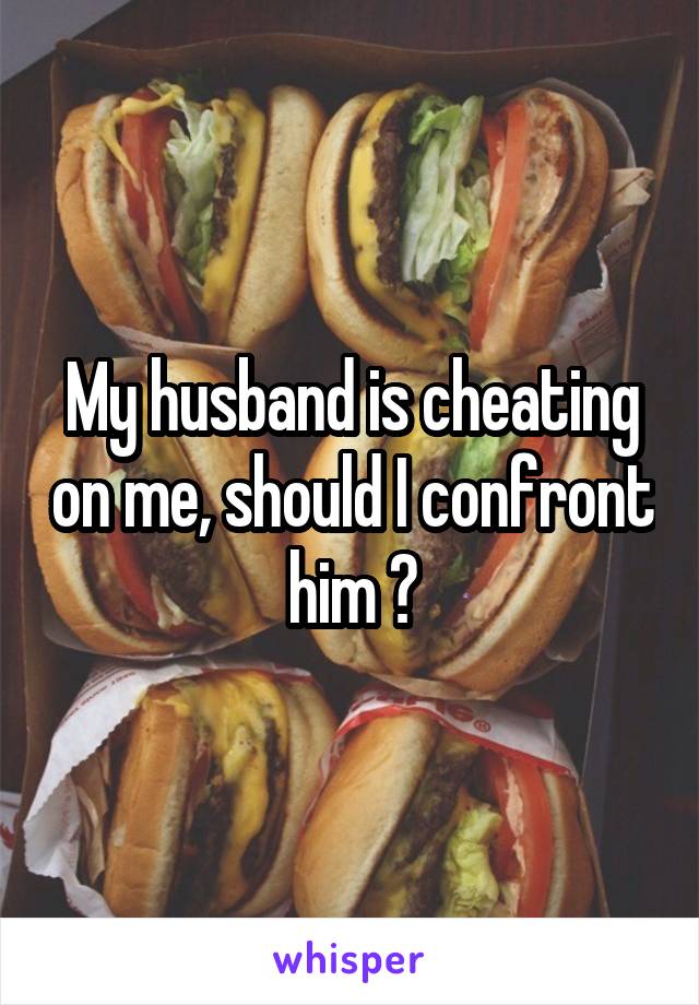 My husband is cheating on me, should I confront him ?