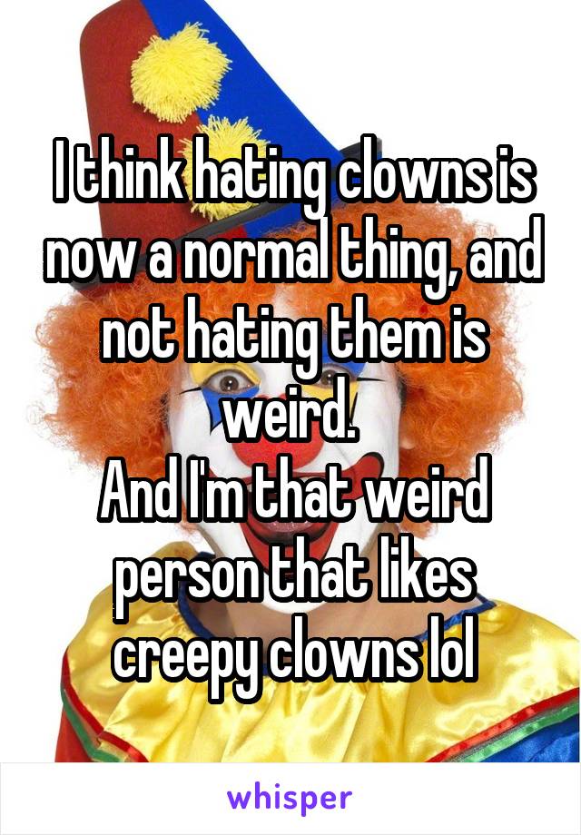 I think hating clowns is now a normal thing, and not hating them is weird. 
And I'm that weird person that likes creepy clowns lol