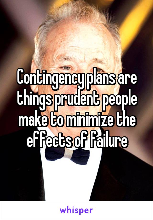 Contingency plans are things prudent people make to minimize the effects of failure
