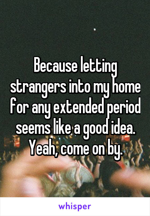 Because letting strangers into my home for any extended period seems like a good idea. Yeah, come on by.