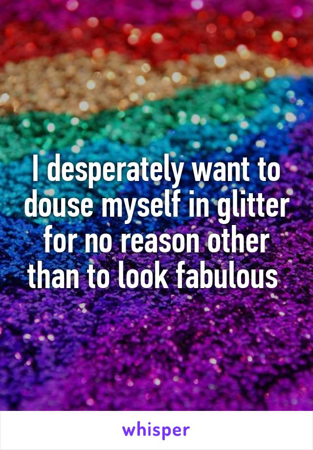 I desperately want to douse myself in glitter for no reason other than to look fabulous 