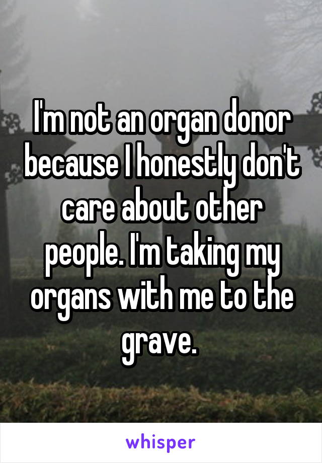 I'm not an organ donor because I honestly don't care about other people. I'm taking my organs with me to the grave. 