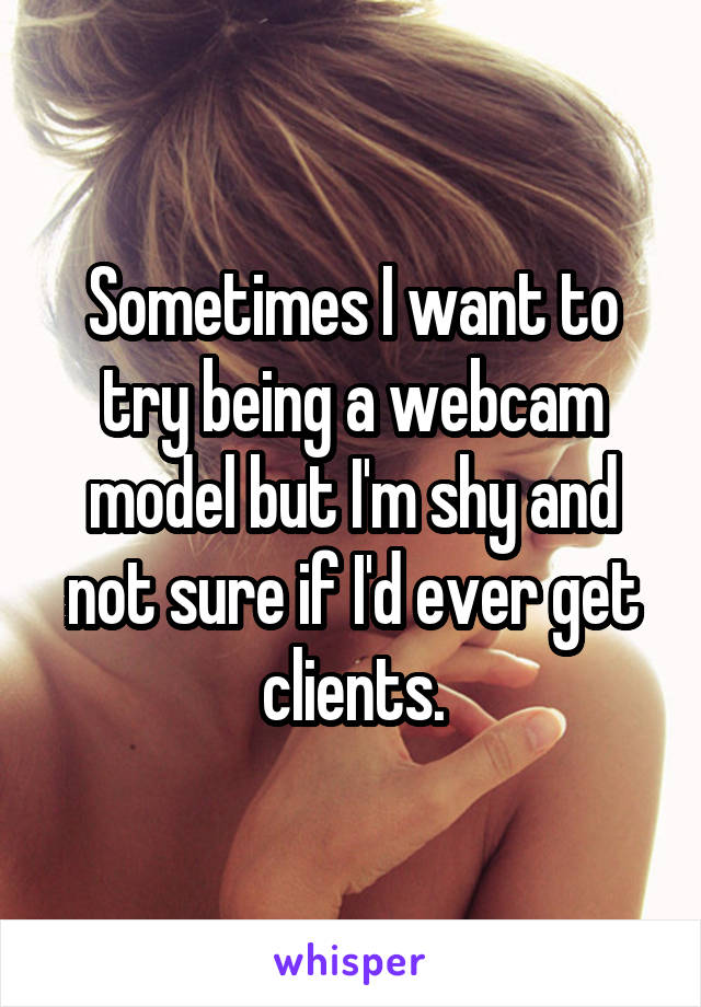 Sometimes I want to try being a webcam model but I'm shy and not sure if I'd ever get clients.