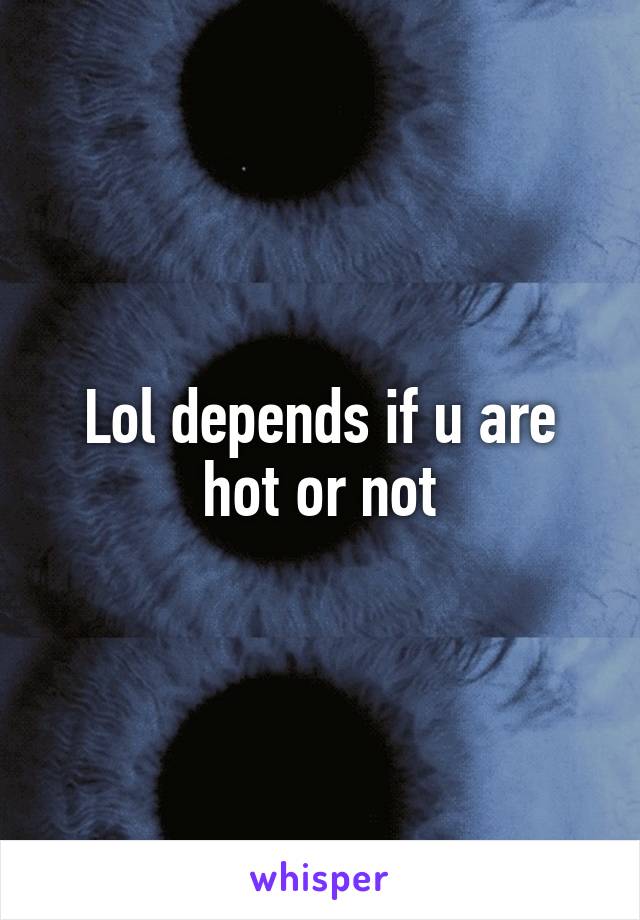 Lol depends if u are hot or not