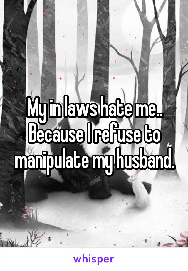 My in laws hate me..
Because I refuse to manipulate my husband.
