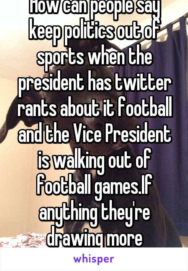 How can people say keep politics out of sports when the president has twitter rants about it football and the Vice President is walking out of football games.If anything they're drawing more attention