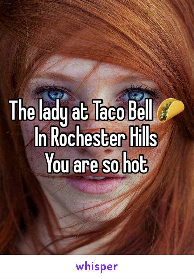 The lady at Taco Bell 🌮
In Rochester Hills 
You are so hot 