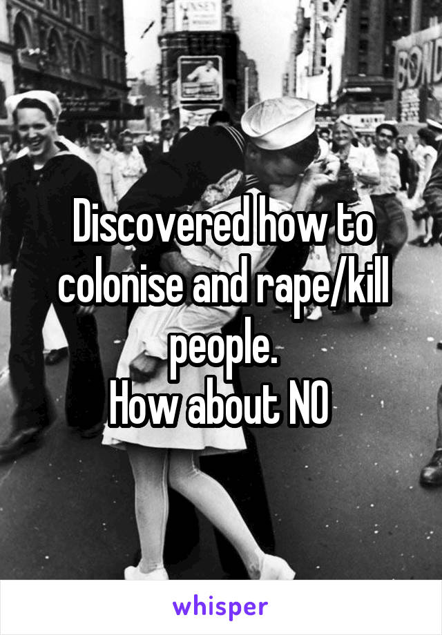 Discovered how to colonise and rape/kill people.
How about NO 