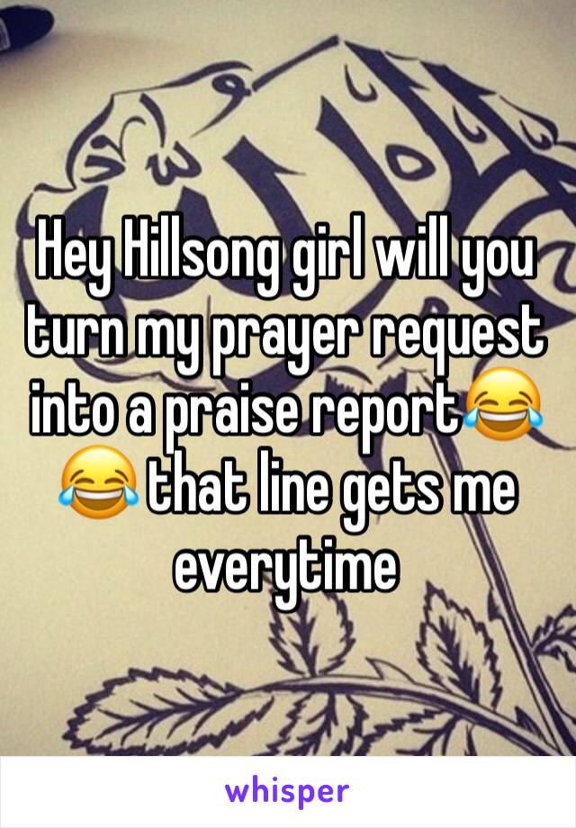 Hey Hillsong girl will you turn my prayer request into a praise report😂😂 that line gets me everytime