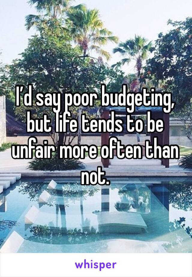 I’d say poor budgeting, but life tends to be unfair more often than not. 