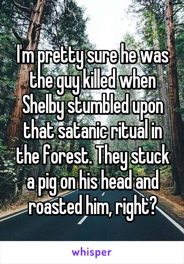I'm pretty sure he was the guy killed when Shelby stumbled upon that satanic ritual in the forest. They stuck a pig on his head and roasted him, right?