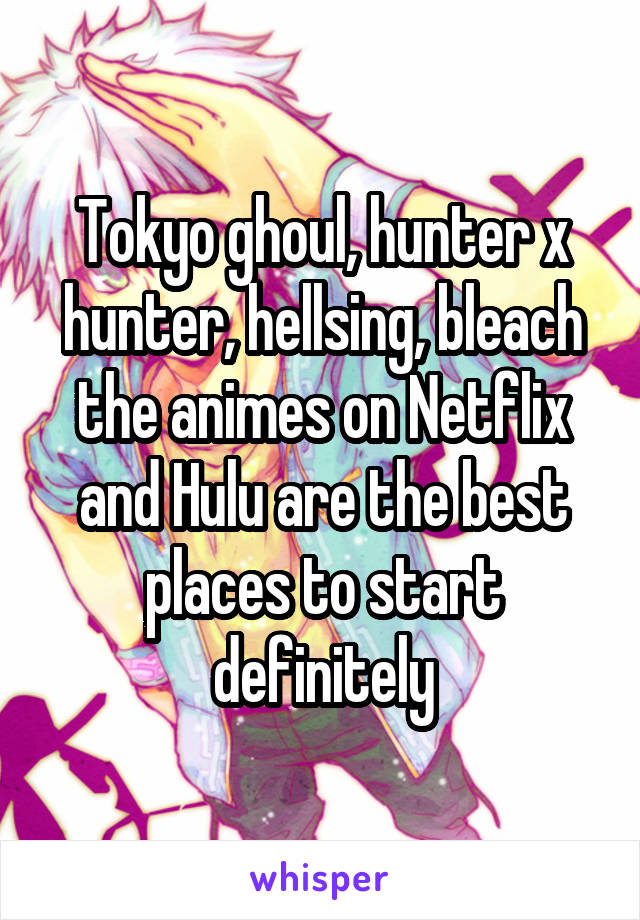 Tokyo ghoul, hunter x hunter, hellsing, bleach the animes on Netflix and Hulu are the best places to start definitely
