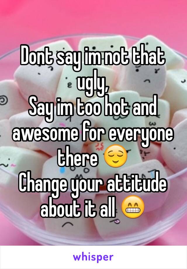 Dont say im not that ugly, 
Say im too hot and awesome for everyone there 😌
Change your attitude about it all 😁