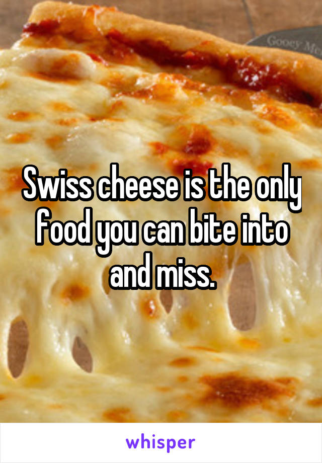 Swiss cheese is the only food you can bite into and miss.