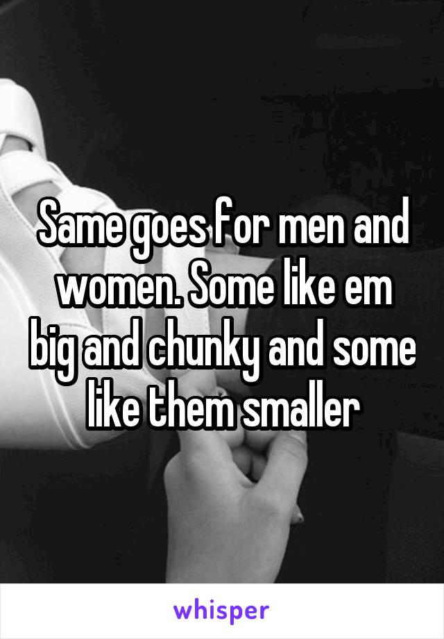 Same goes for men and women. Some like em big and chunky and some like them smaller