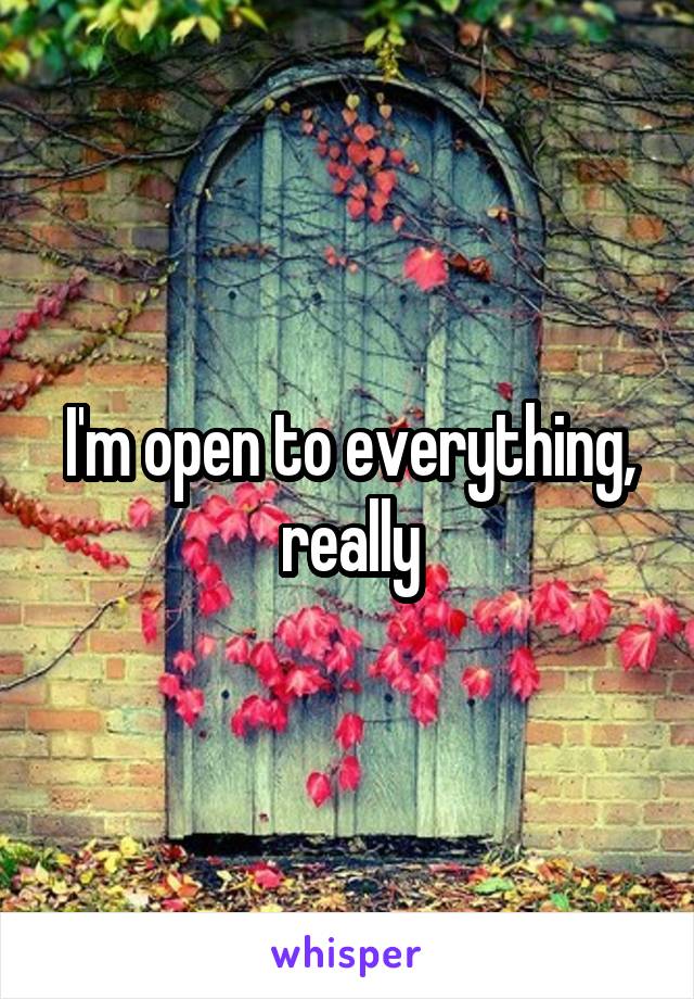 I'm open to everything, really