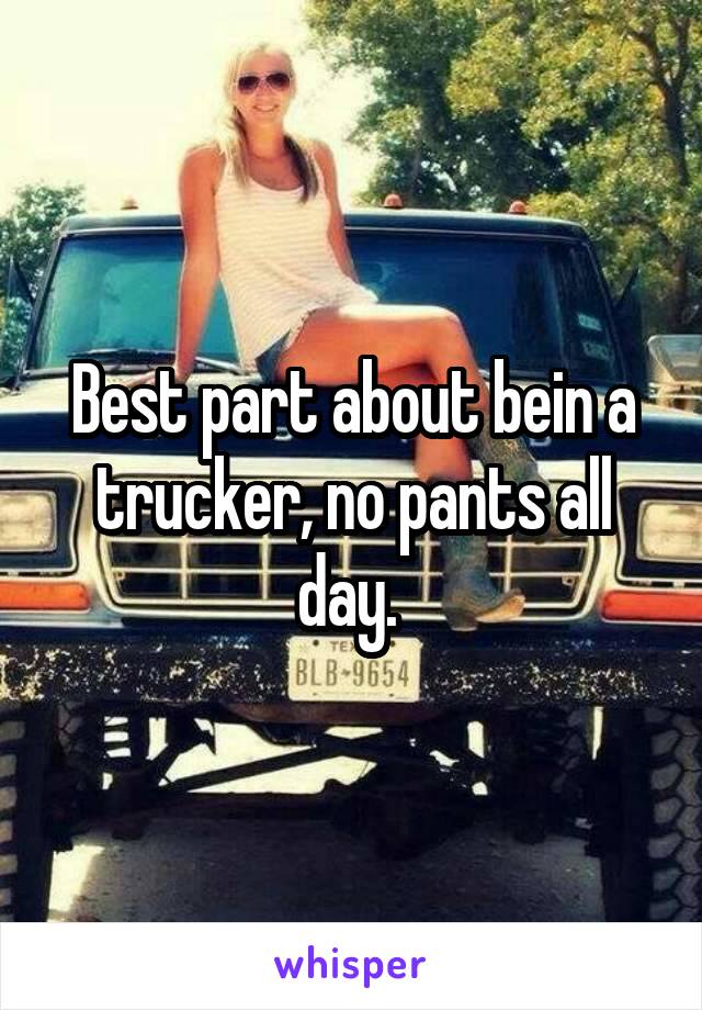 Best part about bein a trucker, no pants all day. 
