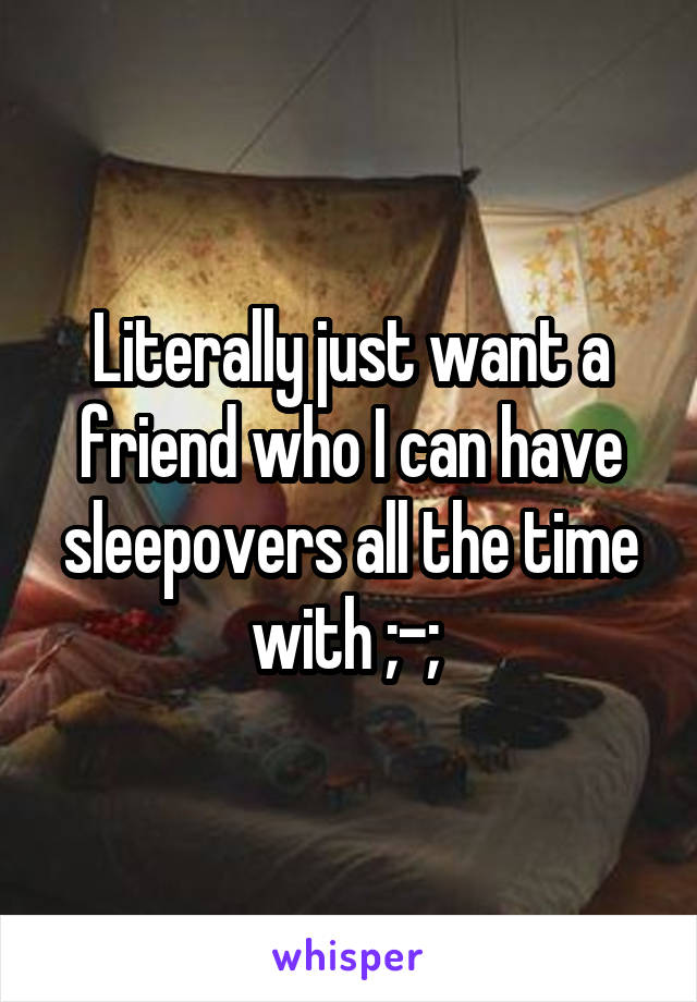 Literally just want a friend who I can have sleepovers all the time with ;-; 