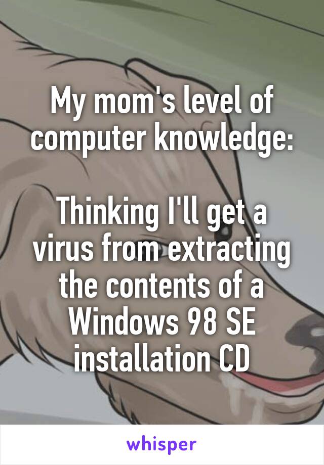 My mom's level of computer knowledge:

Thinking I'll get a virus from extracting the contents of a Windows 98 SE installation CD