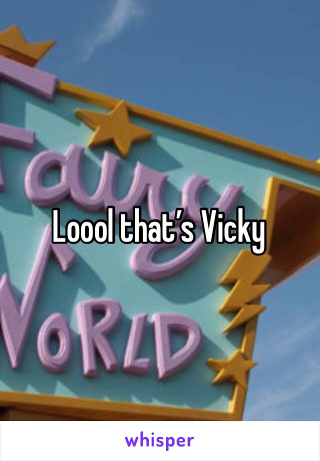 Loool that’s Vicky 