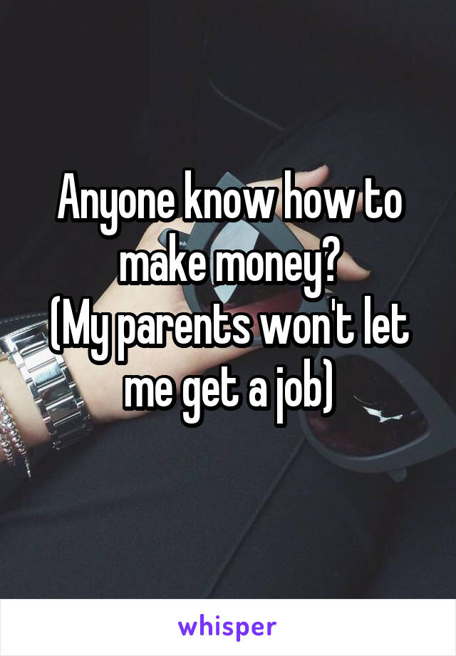 Anyone know how to make money?
(My parents won't let me get a job)
