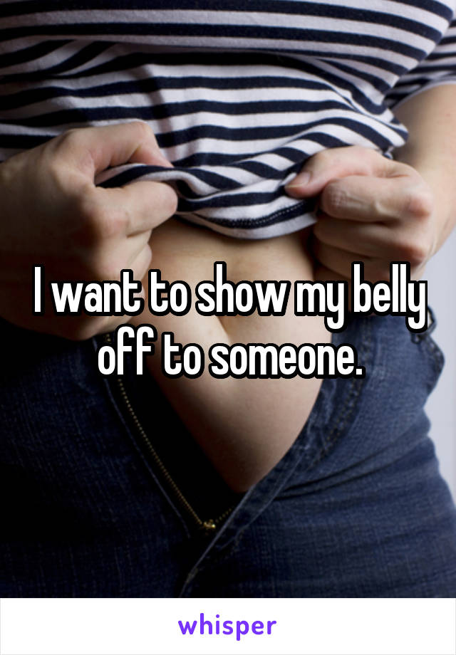 I want to show my belly off to someone.