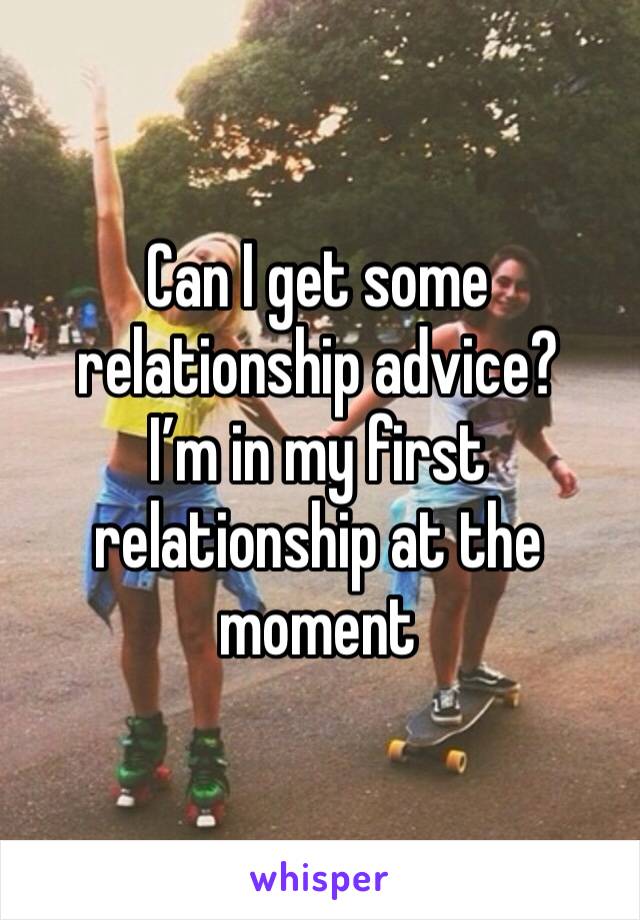 Can I get some relationship advice?
I’m in my first relationship at the moment